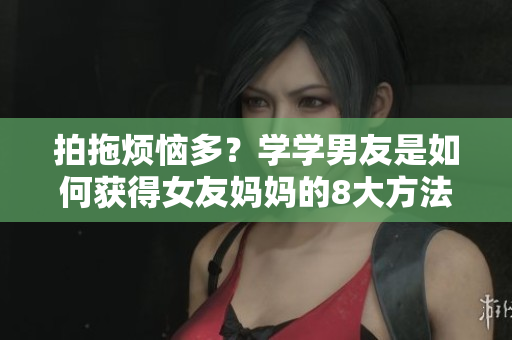 拍拖烦恼多？学学男友是如何获得女友妈妈的8大方法