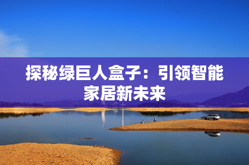 探秘绿巨人盒子：引领智能家居新未来