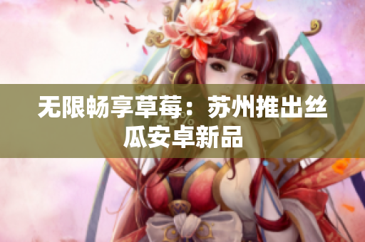 无限畅享草莓：苏州推出丝瓜安卓新品