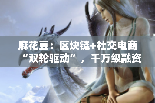 麻花豆：区块链+社交电商“双轮驱动”，千万级融资背后的秘密