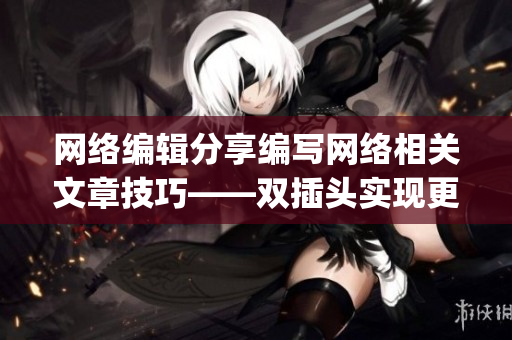 网络编辑分享编写网络相关文章技巧——双插头实现更佳效果)