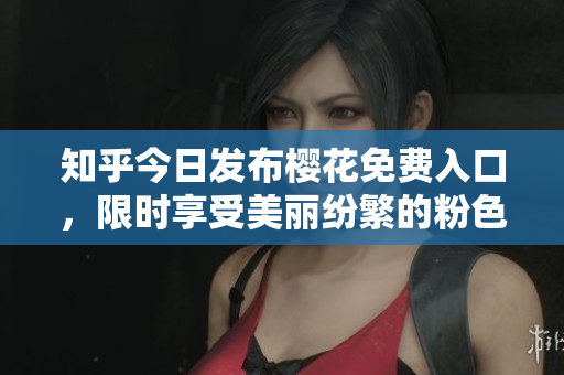 知乎今日发布樱花免费入口，限时享受美丽纷繁的粉色世界