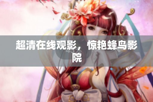 超清在线观影，惊艳蜂鸟影院