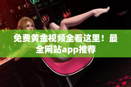 免费黄金视频全看这里！最全网站app推荐