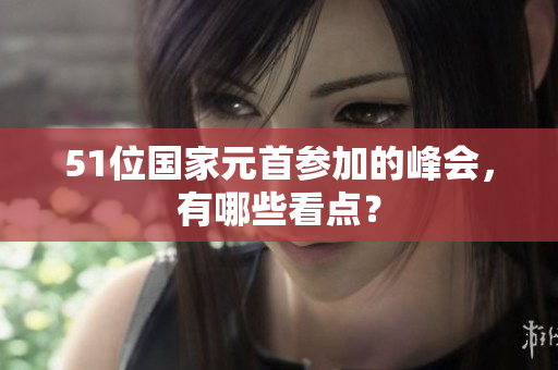 51位国家元首参加的峰会，有哪些看点？