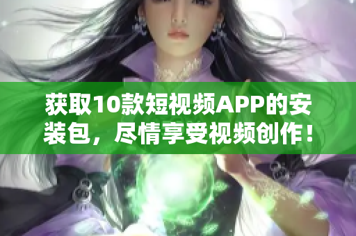 获取10款短视频APP的安装包，尽情享受视频创作！