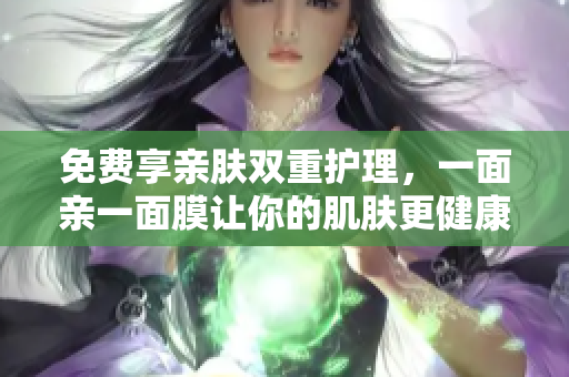免费享亲肤双重护理，一面亲一面膜让你的肌肤更健康