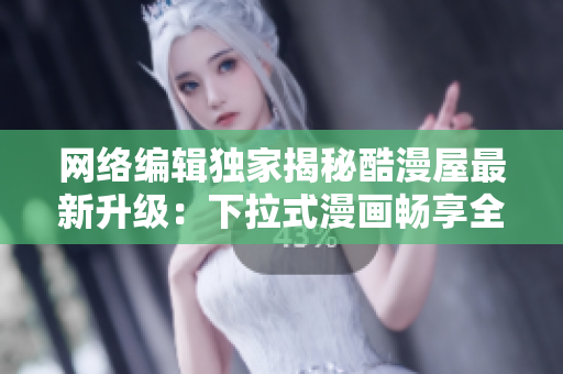 网络编辑独家揭秘酷漫屋最新升级：下拉式漫画畅享全新体验