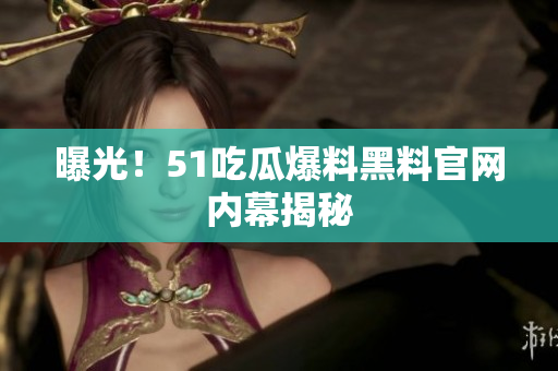 曝光！51吃瓜爆料黑料官网内幕揭秘