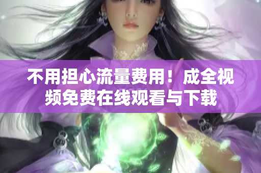 不用担心流量费用！成全视频免费在线观看与下载