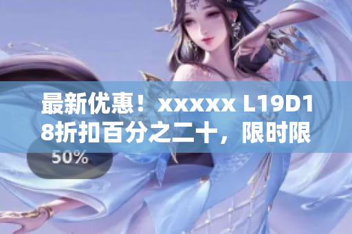 最新优惠！xxxxx L19D18折扣百分之二十，限时限量！