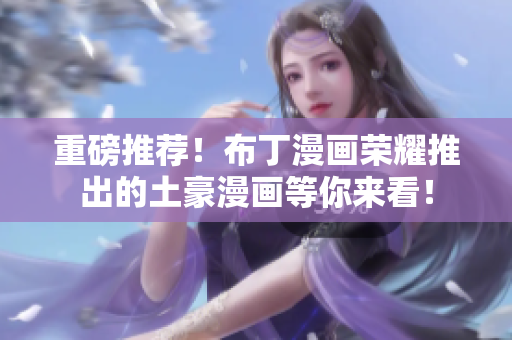 重磅推荐！布丁漫画荣耀推出的土豪漫画等你来看！