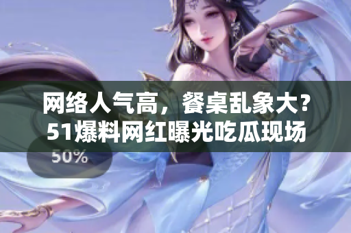 网络人气高，餐桌乱象大？51爆料网红曝光吃瓜现场