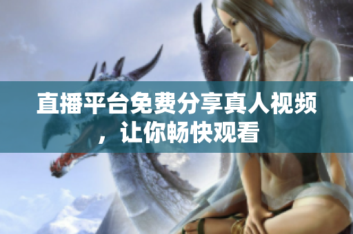 直播平台免费分享真人视频，让你畅快观看