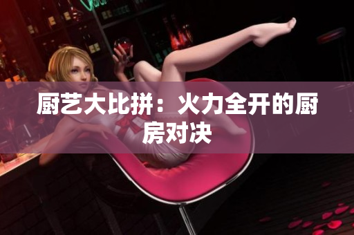 厨艺大比拼：火力全开的厨房对决