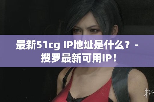 最新51cg IP地址是什么？- 搜罗最新可用IP！