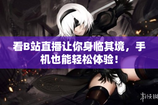 看B站直播让你身临其境，手机也能轻松体验！
