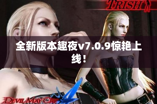 全新版本趣夜v7.0.9惊艳上线！