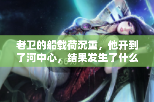 老卫的船载荷沉重，他开到了河中心，结果发生了什么？