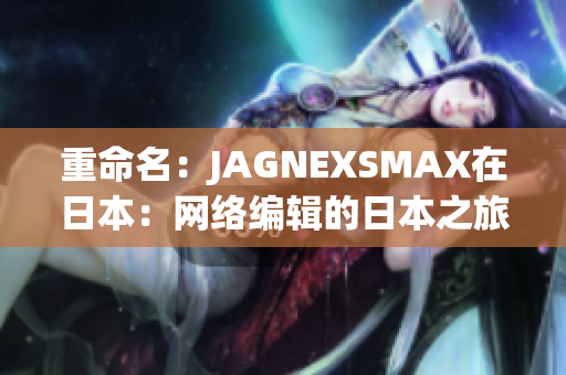 重命名：JAGNEXSMAX在日本：网络编辑的日本之旅