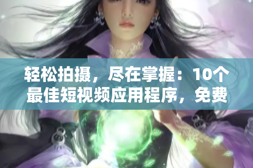 轻松拍摄，尽在掌握：10个最佳短视频应用程序，免费下载！