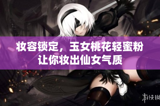 妆容锁定，玉女桃花轻蜜粉让你妆出仙女气质