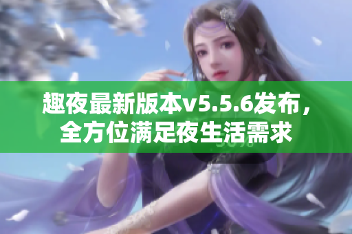 趣夜最新版本v5.5.6发布，全方位满足夜生活需求