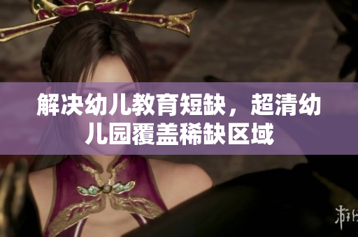 解决幼儿教育短缺，超清幼儿园覆盖稀缺区域