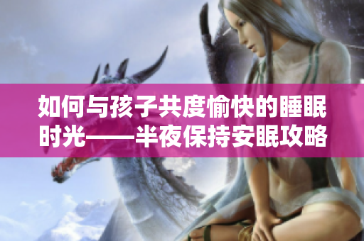 如何与孩子共度愉快的睡眠时光——半夜保持安眠攻略