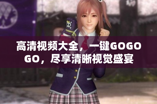高清视频大全，一键GOGOGO，尽享清晰视觉盛宴