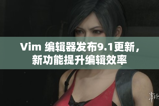 Vim 编辑器发布9.1更新，新功能提升编辑效率