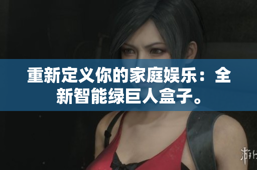 重新定义你的家庭娱乐：全新智能绿巨人盒子。