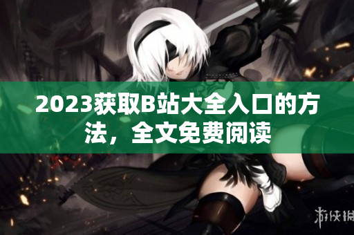 2023获取B站大全入口的方法，全文免费阅读