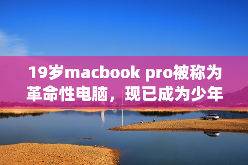 19岁macbook pro被称为革命性电脑，现已成为少年手中利器