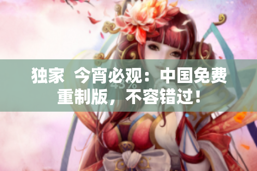 独家  今宵必观：中国免费重制版，不容错过！