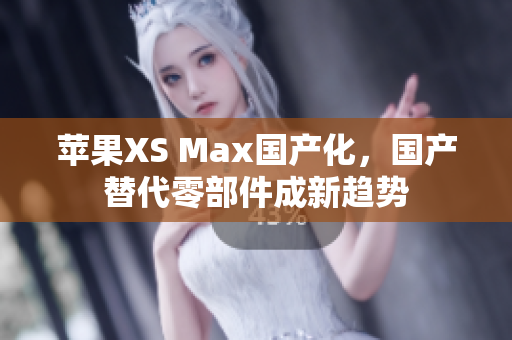 苹果XS Max国产化，国产替代零部件成新趋势