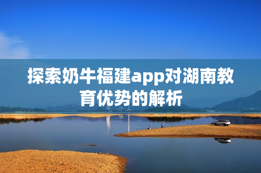 探索奶牛福建app对湖南教育优势的解析