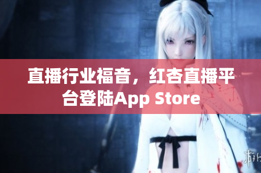 直播行业福音，红杏直播平台登陆App Store
