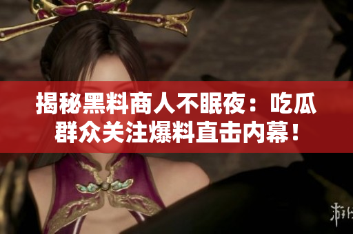 揭秘黑料商人不眠夜：吃瓜群众关注爆料直击内幕！