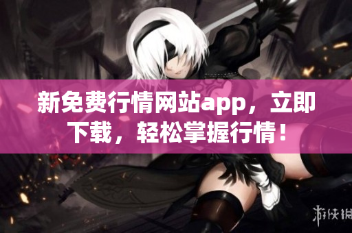 新免费行情网站app，立即下载，轻松掌握行情！