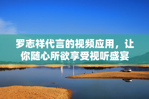 罗志祥代言的视频应用，让你随心所欲享受视听盛宴