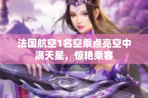 法国航空1名空乘点亮空中满天星，惊艳乘客