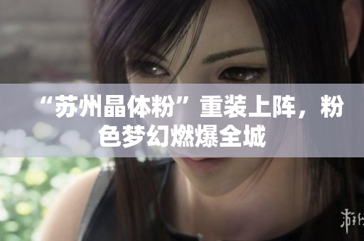 “苏州晶体粉”重装上阵，粉色梦幻燃爆全城
