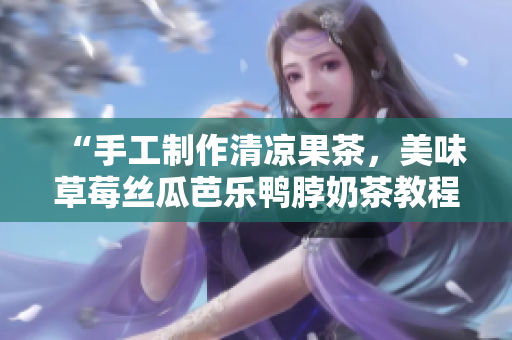 “手工制作清凉果茶，美味草莓丝瓜芭乐鸭脖奶茶教程”