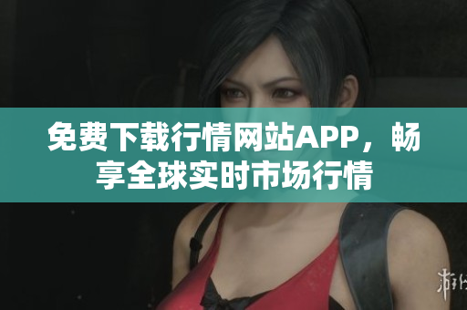 免费下载行情网站APP，畅享全球实时市场行情