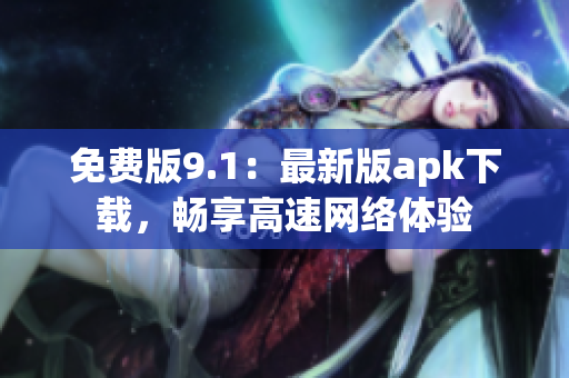 免费版9.1：最新版apk下载，畅享高速网络体验