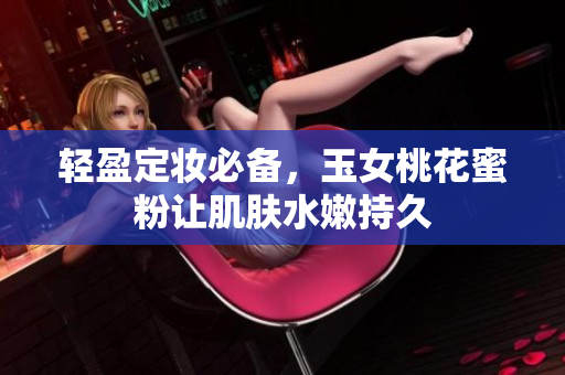 轻盈定妆必备，玉女桃花蜜粉让肌肤水嫩持久