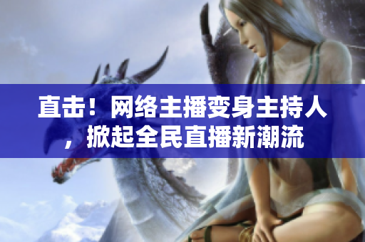 直击！网络主播变身主持人，掀起全民直播新潮流