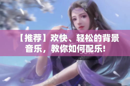 【推荐】欢快、轻松的背景音乐，教你如何配乐!