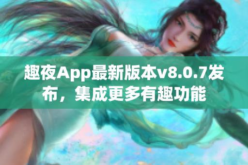 趣夜App最新版本v8.0.7发布，集成更多有趣功能